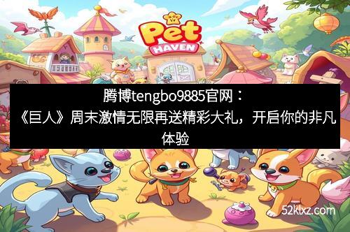 腾博tengbo9885官网：《巨人》周末激情无限再送精彩大礼，开启你的非凡体验！