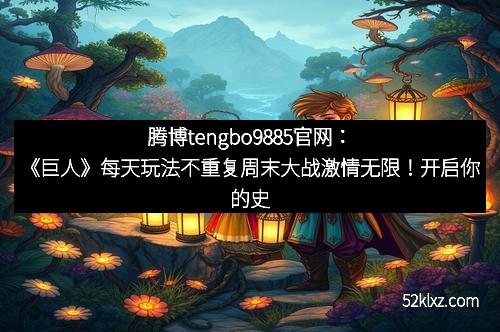 腾博tengbo9885官网：《巨人》每天玩法不重复周末大战激情无限！开启你的史诗冒险旅程